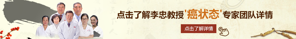 狂插美女穴视频北京御方堂李忠教授“癌状态”专家团队详细信息